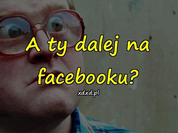 A ty dalej na facebooku?