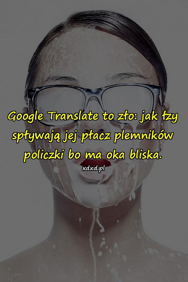 Google Translate to zło: jak łzy spływają jej płacz plemników policzki bo ma oka bliska.