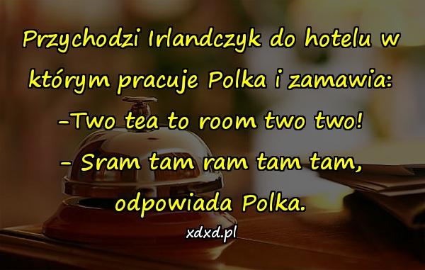 Przychodzi Irlandczyk do hotelu w którym pracuje Polka i zamawia: -Two tea to room two two! - Sram tam ram tam tam, odpowiada Polka.